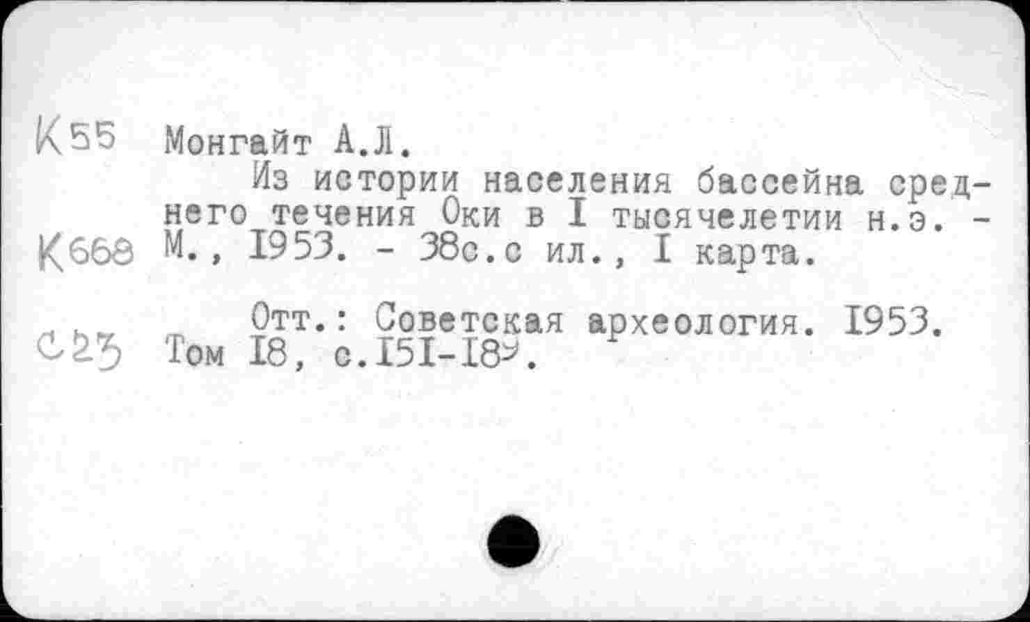 ﻿К55 Монгайт А.Л.
Из истории населения бассейна среднего течения Оки в I тысячелетии н.э. -К668 М., 1953. - 38с.с ил., I карта.
л m Отт.: Советская археология. 1953.
Том 18, с.I5I-I8*.